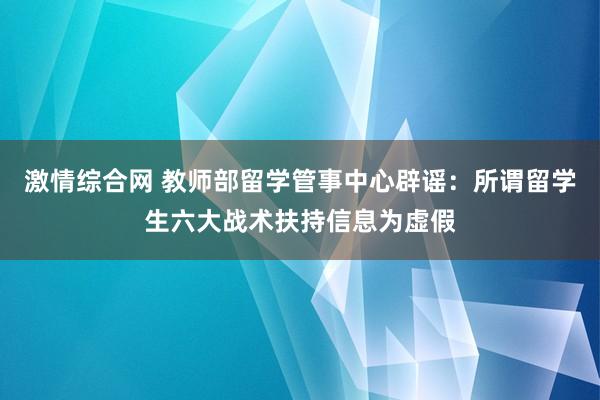 激情综合网 教师部留学管事中心辟谣：所谓留学生六大战术扶持信息为虚假