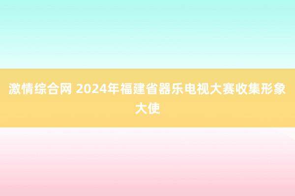 激情综合网 2024年福建省器乐电视大赛收集形象大使