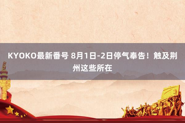 KYOKO最新番号 8月1日-2日停气奉告！触及荆州这些所在