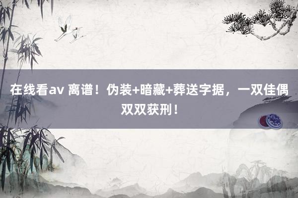 在线看av 离谱！伪装+暗藏+葬送字据，一双佳偶双双获刑！