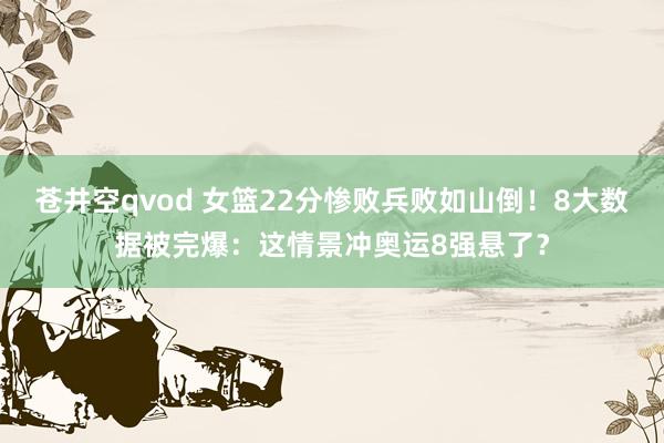 苍井空qvod 女篮22分惨败兵败如山倒！8大数据被完爆：这情景冲奥运8强悬了？