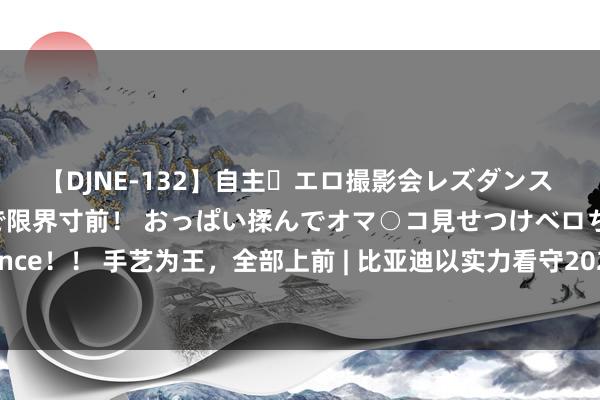 【DJNE-132】自主・エロ撮影会レズダンス 透け透けベビードールで限界寸前！ おっぱい揉んでオマ○コ見せつけベロちゅうDance！！ 手艺为王，全部上前 | 比亚迪以实力看守2024中国滑板街头巡回赛（成齐站）