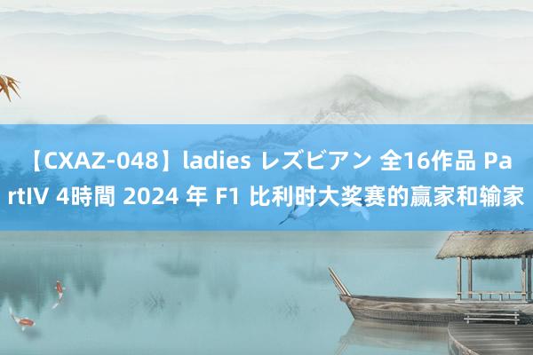 【CXAZ-048】ladies レズビアン 全16作品 PartIV 4時間 2024 年 F1 比利时大奖赛的赢家和输家