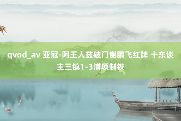 qvod_av 亚冠-阿王人兹破门谢鹏飞红牌 十东谈主三镇1-3浦项制铁