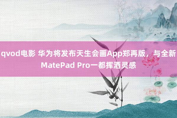 qvod电影 华为将发布天生会画App郑再版，与全新MatePad Pro一都挥洒灵感