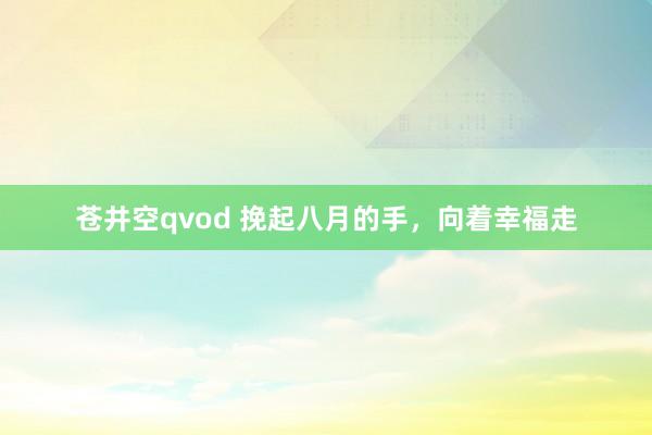 苍井空qvod 挽起八月的手，向着幸福走