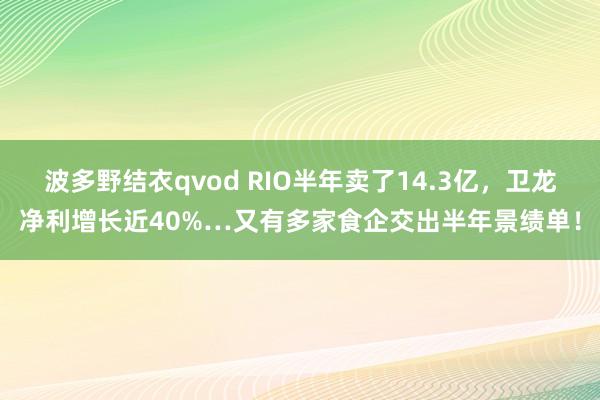 波多野结衣qvod RIO半年卖了14.3亿，卫龙净利增长近40%…又有多家食企交出半年景绩单！