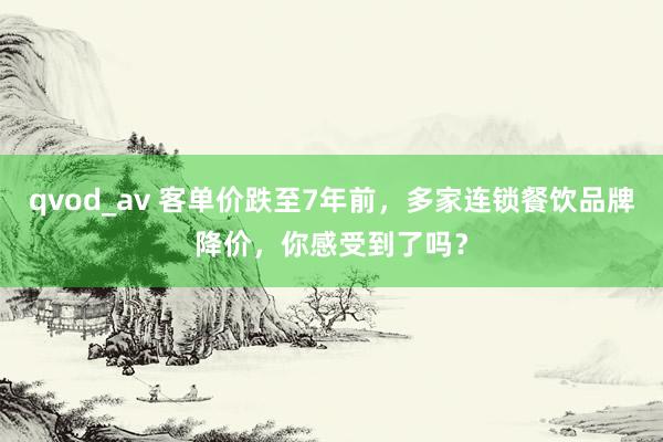 qvod_av 客单价跌至7年前，多家连锁餐饮品牌降价，你感受到了吗？