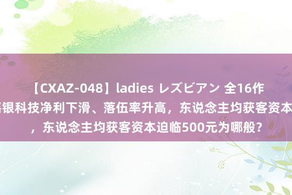 【CXAZ-048】ladies レズビアン 全16作品 PartIV 4時間 嘉银科技净利下滑、落伍率升高，东说念主均获客资本迫临500元为哪般？