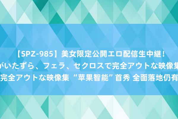 【SPZ-985】美女限定公開エロ配信生中継！素人娘、カップルたちがいたずら、フェラ、セクロスで完全アウトな映像集 “苹果智能”首秀 全面落地仍有距离