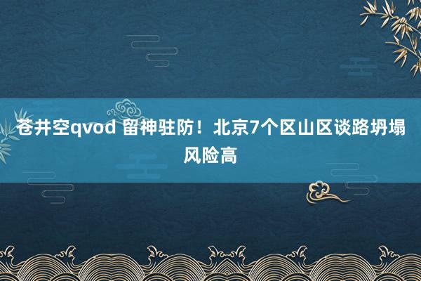 苍井空qvod 留神驻防！北京7个区山区谈路坍塌风险高