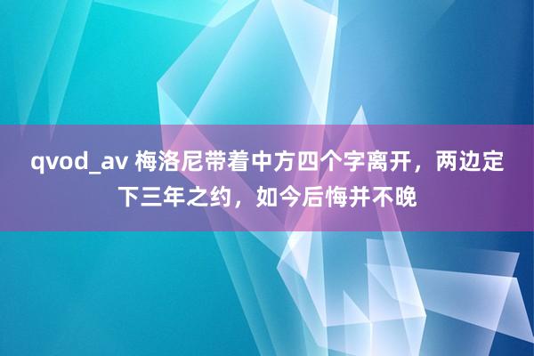 qvod_av 梅洛尼带着中方四个字离开，两边定下三年之约，如今后悔并不晚