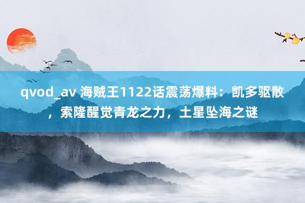 qvod_av 海贼王1122话震荡爆料：凯多驱散，索隆醒觉青龙之力，土星坠海之谜