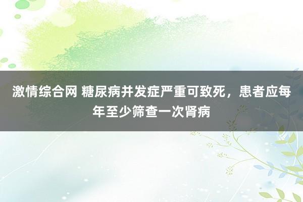 激情综合网 糖尿病并发症严重可致死，患者应每年至少筛查一次肾病