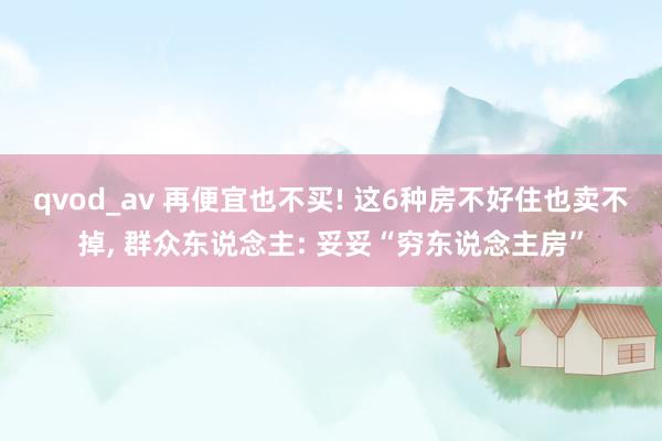 qvod_av 再便宜也不买! 这6种房不好住也卖不掉， 群众东说念主: 妥妥“穷东说念主房”