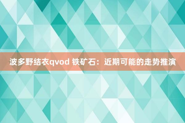 波多野结衣qvod 铁矿石：近期可能的走势推演