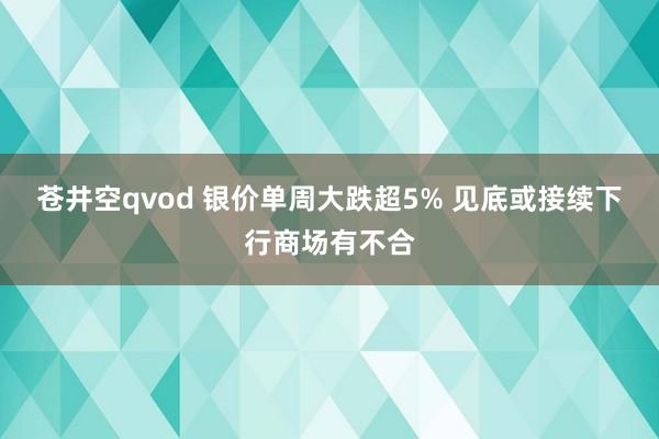 苍井空qvod 银价单周大跌超5% 见底或接续下行商场有不合