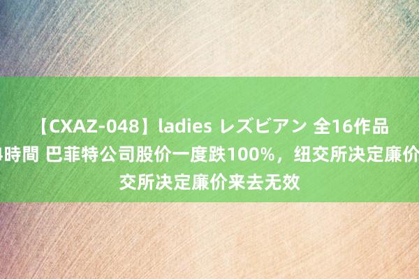 【CXAZ-048】ladies レズビアン 全16作品 PartIV 4時間 巴菲特公司股价一度跌100%，纽交所决定廉价来去无效