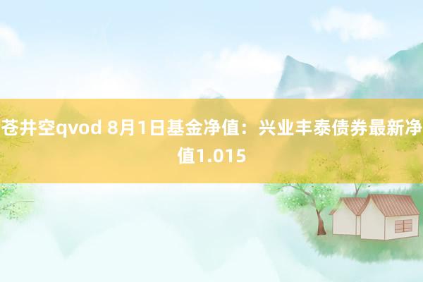 苍井空qvod 8月1日基金净值：兴业丰泰债券最新净值1.015