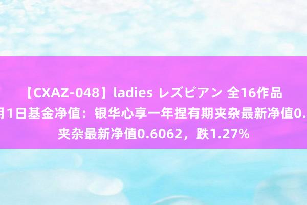 【CXAZ-048】ladies レズビアン 全16作品 PartIV 4時間 8月1日基金净值：银华心享一年捏有期夹杂最新净值0.6062，跌1.27%