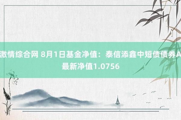 激情综合网 8月1日基金净值：泰信添鑫中短债债券A最新净值1.0756