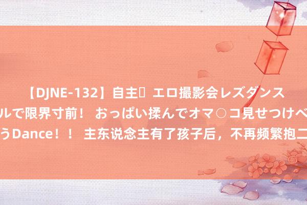 【DJNE-132】自主・エロ撮影会レズダンス 透け透けベビードールで限界寸前！ おっぱい揉んでオマ○コ見せつけベロちゅうDance！！ 主东说念主有了孩子后，不再频繁抱二哈，效果被生疏的二哈都来争宠