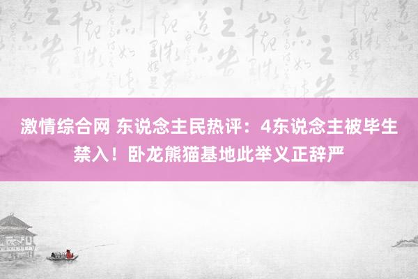 激情综合网 东说念主民热评：4东说念主被毕生禁入！卧龙熊猫基地此举义正辞严