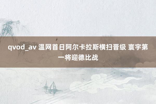 qvod_av 温网首日阿尔卡拉斯横扫晋级 寰宇第一将迎德比战