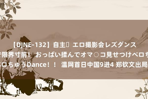 【DJNE-132】自主・エロ撮影会レズダンス 透け透けベビードールで限界寸前！ おっぱい揉んでオマ○コ見せつけベロちゅうDance！！ 温网首日中国9进4 郑钦文出局商竣程张之臻创历史