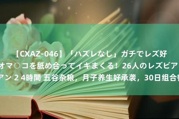 【CXAZ-046】「ハズレなし」ガチでレズ好きなお姉さんたちがオマ○コを舐め合ってイキまくる！26人のレズビアン 2 4時間 五谷杂粮，月子养生好承袭，30日组合餐，养分平衡每一天