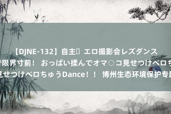 【DJNE-132】自主・エロ撮影会レズダンス 透け透けベビードールで限界寸前！ おっぱい揉んでオマ○コ見せつけベロちゅうDance！！ 博州生态环境保护专题讲座举行