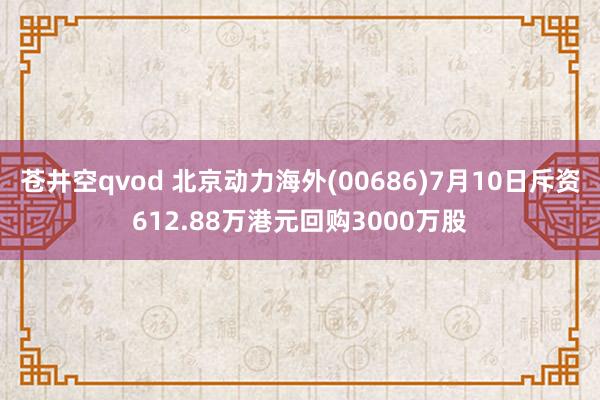 苍井空qvod 北京动力海外(00686)7月10日斥资612.88万港元回购3000万股