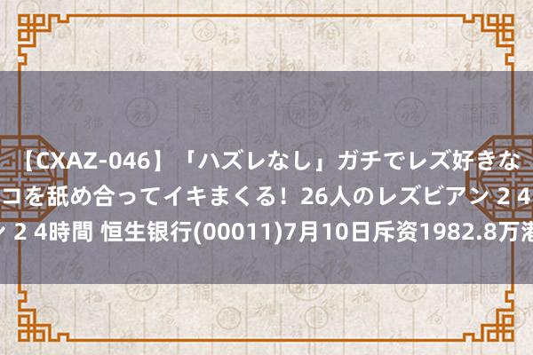 【CXAZ-046】「ハズレなし」ガチでレズ好きなお姉さんたちがオマ○コを舐め合ってイキまくる！26人のレズビアン 2 4時間 恒生银行(00011)7月10日斥资1982.8万港元回购20万股