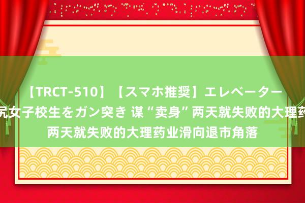 【TRCT-510】【スマホ推奨】エレベーターに挟まれたデカ尻女子校生をガン突き 谋“卖身”两天就失败的大理药业滑向退市角落