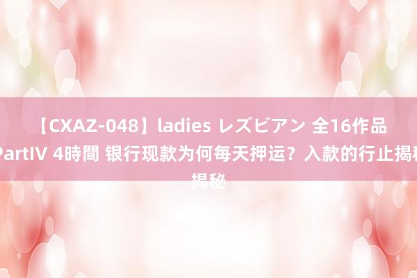 【CXAZ-048】ladies レズビアン 全16作品 PartIV 4時間 银行现款为何每天押运？入款的行止揭秘