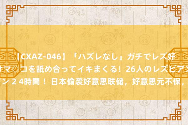 【CXAZ-046】「ハズレなし」ガチでレズ好きなお姉さんたちがオマ○コを舐め合ってイキまくる！26人のレズビアン 2 4時間 ！日本偷袭好意思联储，好意思元不保，好意思国恐无力回天