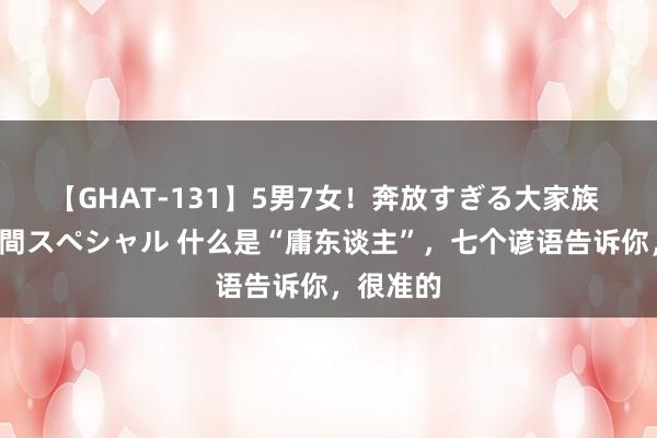 【GHAT-131】5男7女！奔放すぎる大家族 春の2時間スペシャル 什么是“庸东谈主”，七个谚语告诉你，很准的