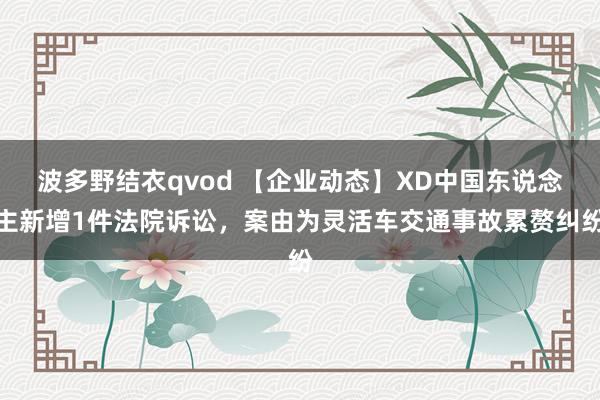 波多野结衣qvod 【企业动态】XD中国东说念主新增1件法院诉讼，案由为灵活车交通事故累赘纠纷