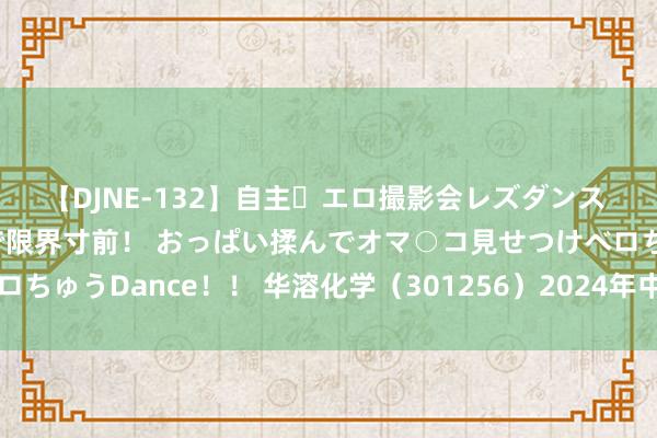 【DJNE-132】自主・エロ撮影会レズダンス 透け透けベビードールで限界寸前！ おっぱい揉んでオマ○コ見せつけベロちゅうDance！！ 华溶化学（301256）2024年中报简析：增收不增利