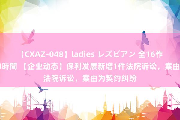 【CXAZ-048】ladies レズビアン 全16作品 PartIV 4時間 【企业动态】保利发展新增1件法院诉讼，案由为契约纠纷