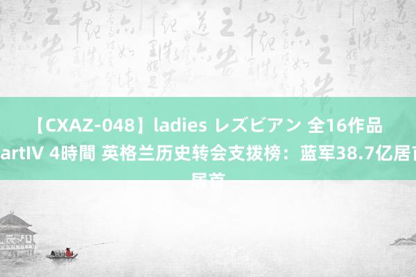 【CXAZ-048】ladies レズビアン 全16作品 PartIV 4時間 英格兰历史转会支拨榜：蓝军38.7亿居首