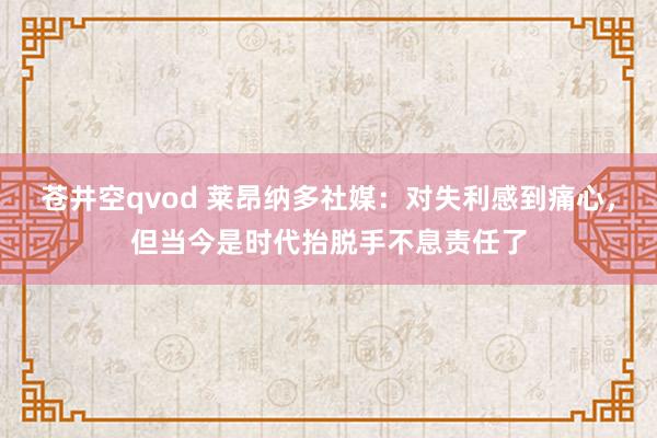 苍井空qvod 莱昂纳多社媒：对失利感到痛心，但当今是时代抬脱手不息责任了