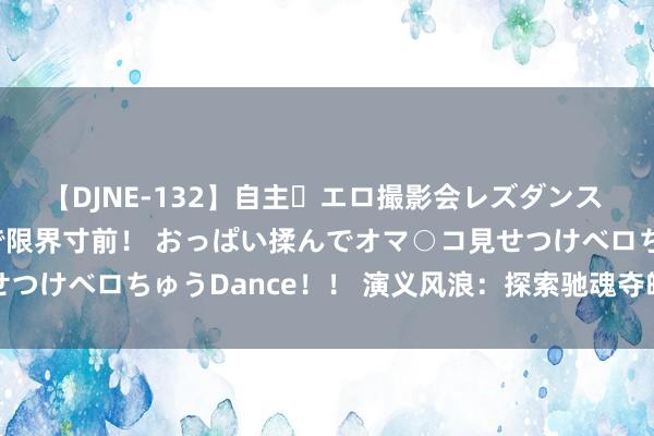 【DJNE-132】自主・エロ撮影会レズダンス 透け透けベビードールで限界寸前！ おっぱい揉んでオマ○コ見せつけベロちゅうDance！！ 演义风浪：探索驰魂夺魄的故事世界