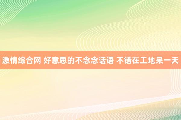 激情综合网 好意思的不念念话语 不错在工地呆一天