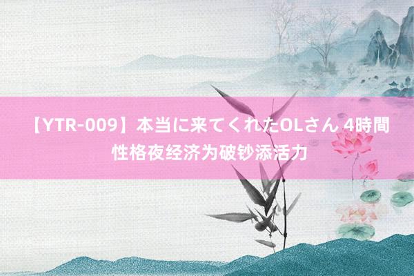 【YTR-009】本当に来てくれたOLさん 4時間 性格夜经济为破钞添活力