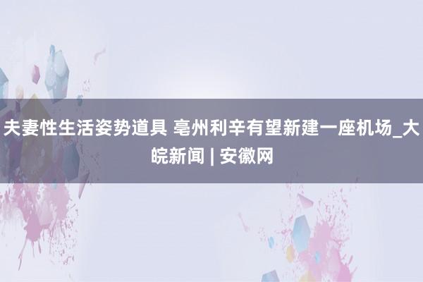 夫妻性生活姿势道具 亳州利辛有望新建一座机场_大皖新闻 | 安徽网