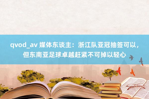 qvod_av 媒体东谈主：浙江队亚冠抽签可以，但东南亚足球卓越赶紧不可掉以轻心