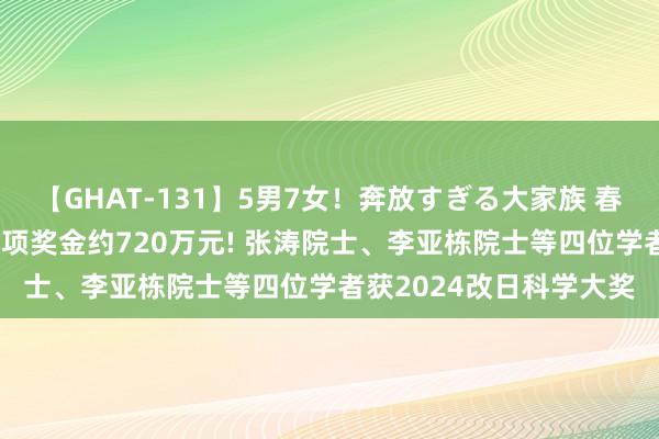 【GHAT-131】5男7女！奔放すぎる大家族 春の2時間スペシャル 单项奖金约720万元! 张涛院士、李亚栋院士等四位学者获2024改日科学大奖