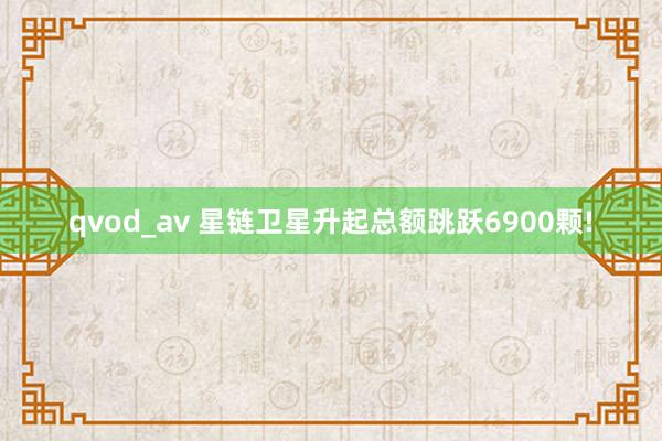 qvod_av 星链卫星升起总额跳跃6900颗!