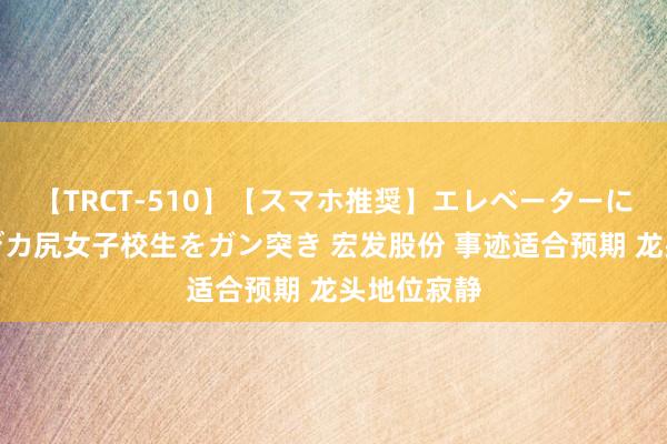 【TRCT-510】【スマホ推奨】エレベーターに挟まれたデカ尻女子校生をガン突き 宏发股份 事迹适合预期 龙头地位寂静